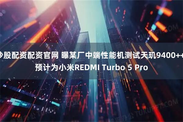 炒股配资配资官网 曝某厂中端性能机测试天玑9400++，预计为小米REDMI Turbo 5 Pro