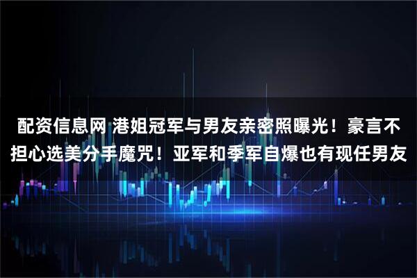 配资信息网 港姐冠军与男友亲密照曝光！豪言不担心选美分手魔咒！亚军和季军自爆也有现任男友