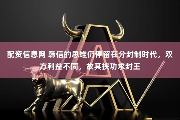 配资信息网 韩信的思维仍停留在分封制时代，双方利益不同，故其挟功求封王