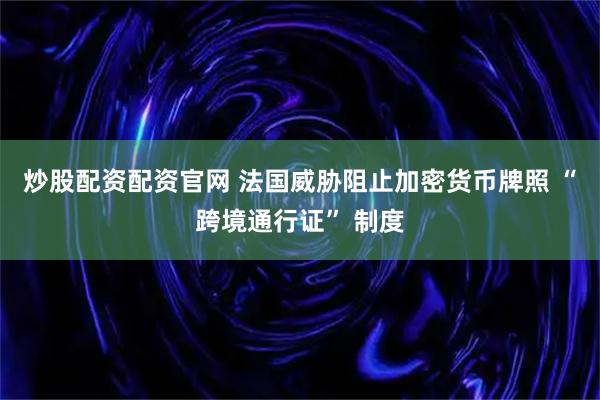 炒股配资配资官网 法国威胁阻止加密货币牌照 “跨境通行证” 制度