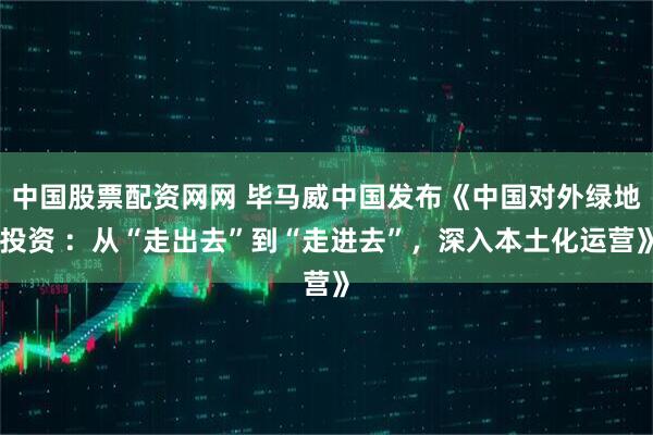 中国股票配资网网 毕马威中国发布《中国对外绿地投资 ：从“走出去”到“走进去”，深入本土化运营》