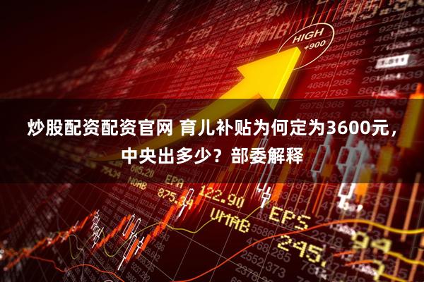 炒股配资配资官网 育儿补贴为何定为3600元，中央出多少？部委解释
