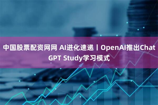 中国股票配资网网 AI进化速递丨OpenAI推出ChatGPT Study学习模式