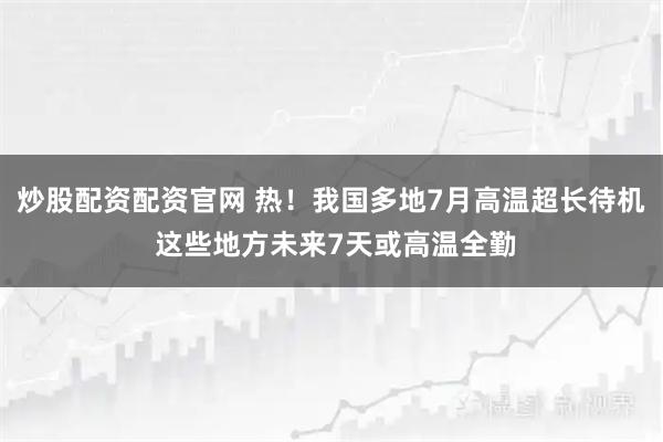 炒股配资配资官网 热！我国多地7月高温超长待机 这些地方未来7天或高温全勤