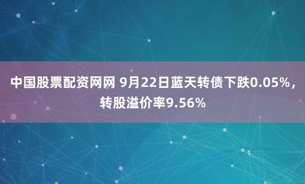 中国股票配资网网 9月22日蓝天转债下跌0.05%，转股溢价率9.56%