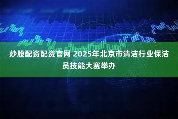 炒股配资配资官网 2025年北京市清洁行业保洁员技能大赛举办