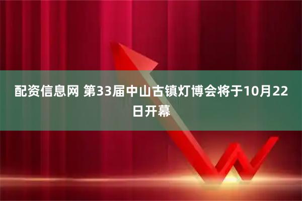 配资信息网 第33届中山古镇灯博会将于10月22日开幕