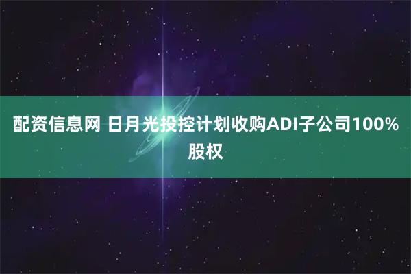 配资信息网 日月光投控计划收购ADI子公司100%股权