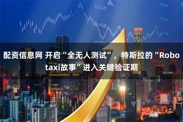 配资信息网 开启“全无人测试”，特斯拉的“Robotaxi故事”进入关键验证期