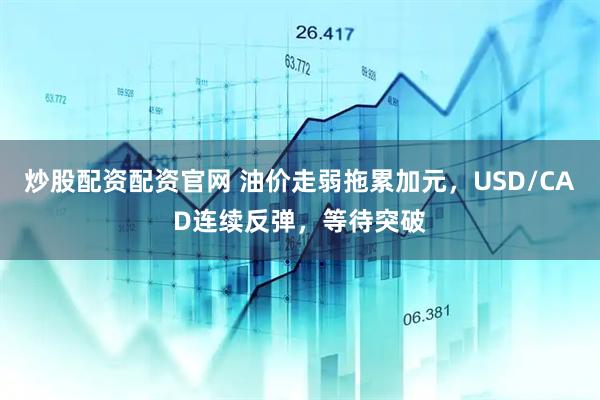 炒股配资配资官网 油价走弱拖累加元，USD/CAD连续反弹，等待突破