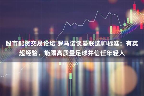 股市配资交易论坛 罗马诺谈曼联选帅标准：有英超经验，能踢高质量足球并信任年轻人