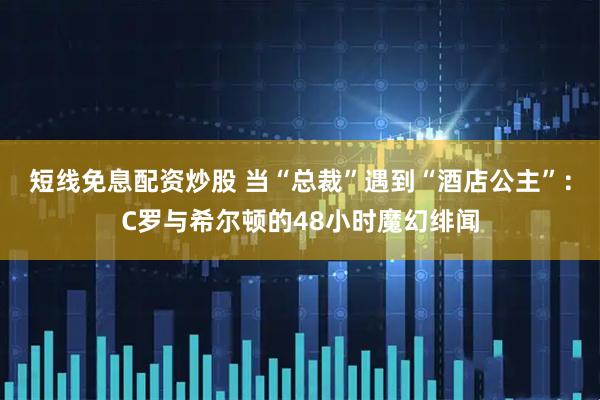 短线免息配资炒股 当“总裁”遇到“酒店公主”：C罗与希尔顿的48小时魔幻绯闻