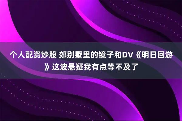 个人配资炒股 郊别墅里的镜子和DV《明日回游》这波悬疑我有点等不及了