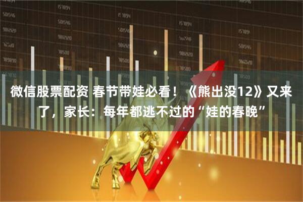微信股票配资 春节带娃必看！《熊出没12》又来了，家长：每年都逃不过的“娃的春晚”