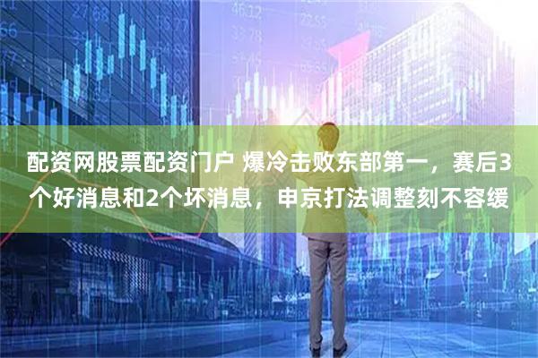 配资网股票配资门户 爆冷击败东部第一，赛后3个好消息和2个坏消息，申京打法调整刻不容缓