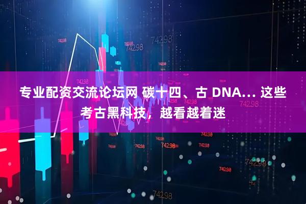 专业配资交流论坛网 碳十四、古 DNA… 这些考古黑科技，越看越着迷