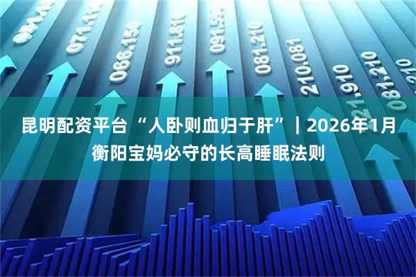 昆明配资平台 “人卧则血归于肝”｜2026年1月衡阳宝妈必守的长高睡眠法则