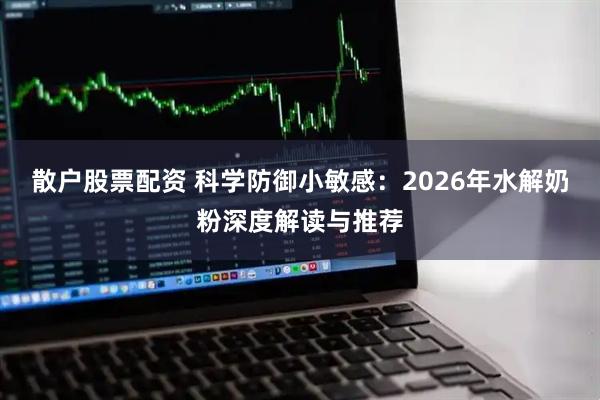 散户股票配资 科学防御小敏感：2026年水解奶粉深度解读与推荐