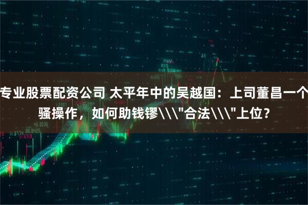 专业股票配资公司 太平年中的吴越国：上司董昌一个骚操作，如何助钱镠\＂合法\＂上位？