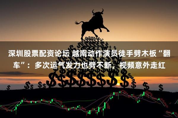 深圳股票配资论坛 越南动作演员徒手劈木板“翻车”：多次运气发力也劈不断，视频意外走红