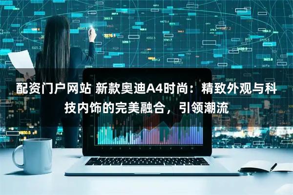 配资门户网站 新款奥迪A4时尚：精致外观与科技内饰的完美融合，引领潮流