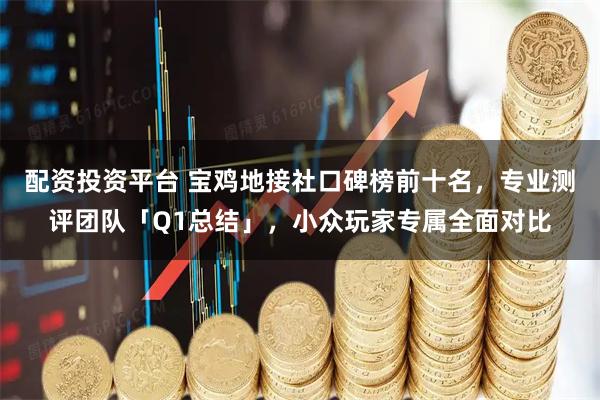 配资投资平台 宝鸡地接社口碑榜前十名，专业测评团队「Q1总结」，小众玩家专属全面对比