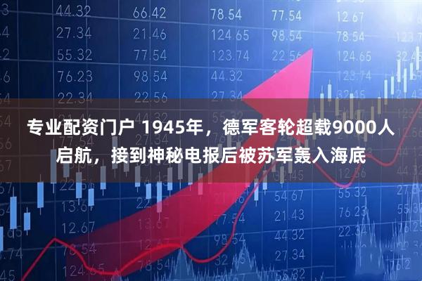 专业配资门户 1945年，德军客轮超载9000人启航，接到神秘电报后被苏军轰入海底