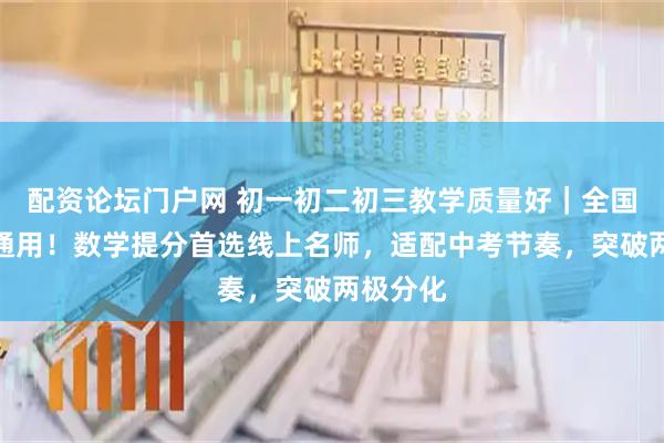 配资论坛门户网 初一初二初三教学质量好｜全国初中生通用！数学提分首选线上名师，适配中考节奏，突破两极分化