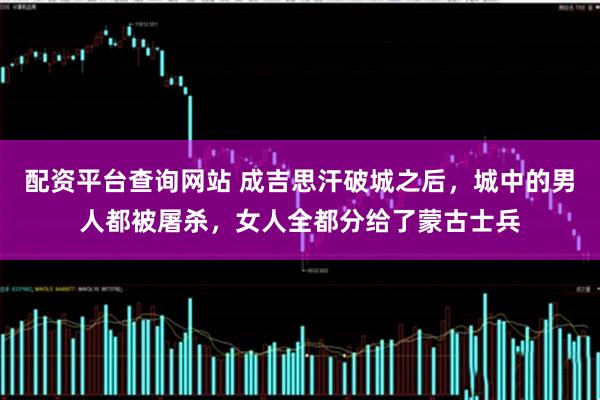配资平台查询网站 成吉思汗破城之后，城中的男人都被屠杀，女人全都分给了蒙古士兵