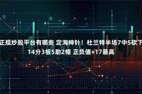 正规炒股平台有哪些 定海神针！杜兰特半场7中5砍下14分3板5助2帽 正负值+17最高