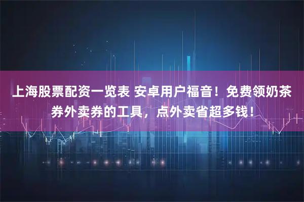 上海股票配资一览表 安卓用户福音！免费领奶茶券外卖券的工具，点外卖省超多钱！