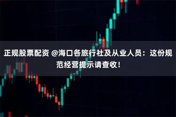 正规股票配资 @海口各旅行社及从业人员：这份规范经营提示请查收！