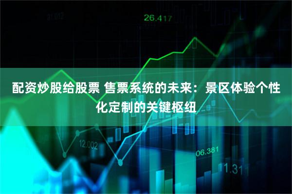 配资炒股给股票 售票系统的未来：景区体验个性化定制的关键枢纽