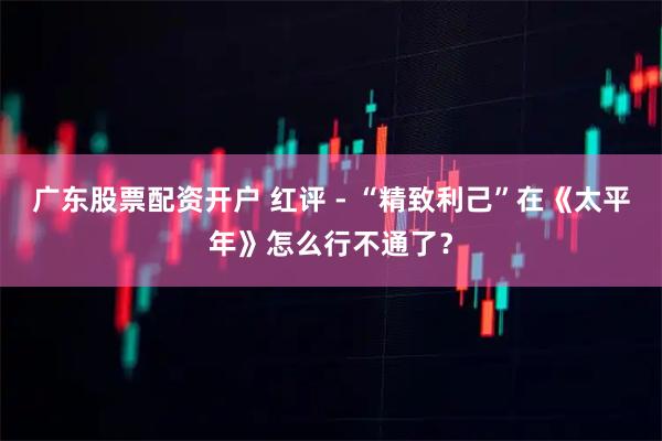 广东股票配资开户 红评 - “精致利己”在《太平年》怎么行不通了？