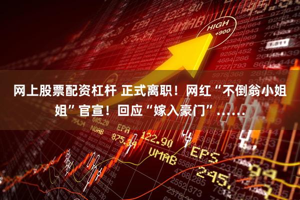 网上股票配资杠杆 正式离职！网红“不倒翁小姐姐”官宣！回应“嫁入豪门”……