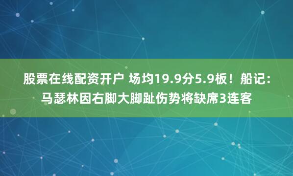 股票在线配资开户 场均19.9分5.9板！船记：马瑟林因右脚大脚趾伤势将缺席3连客