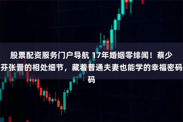 股票配资服务门户导航 17年婚姻零绯闻！蔡少芬张晋的相处细节，藏着普通夫妻也能学的幸福密码